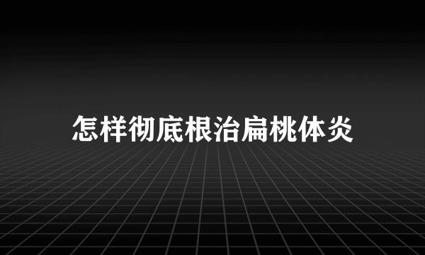 怎样彻底根治扁桃体炎