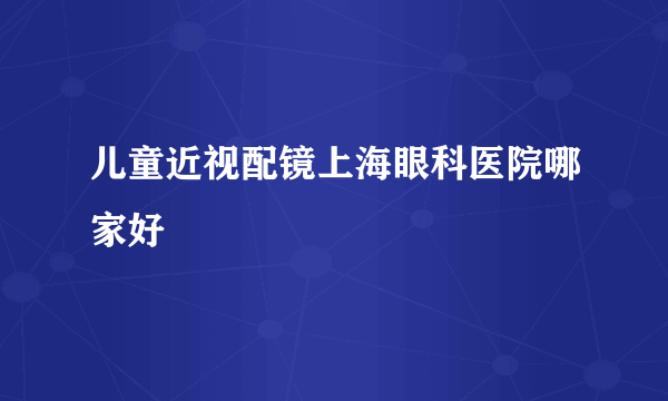 儿童近视配镜上海眼科医院哪家好