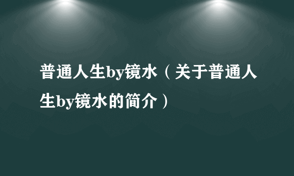 普通人生by镜水（关于普通人生by镜水的简介）