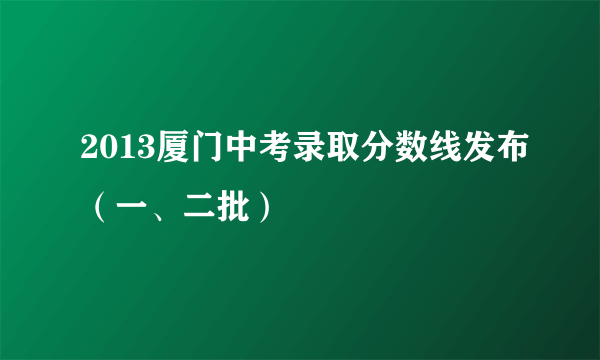 2013厦门中考录取分数线发布（一、二批）