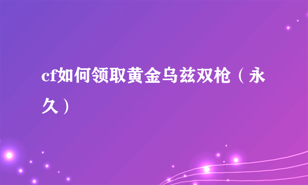 cf如何领取黄金乌兹双枪（永久）