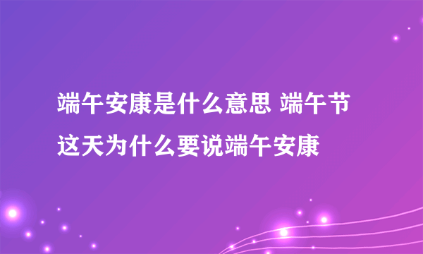 端午安康是什么意思 端午节这天为什么要说端午安康