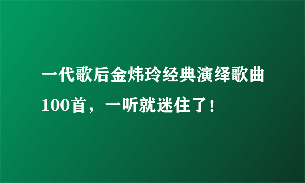 一代歌后金炜玲经典演绎歌曲100首，一听就迷住了！