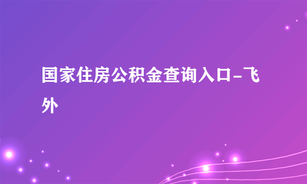 国家住房公积金查询入口-飞外