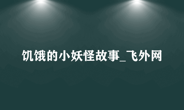 饥饿的小妖怪故事_飞外网