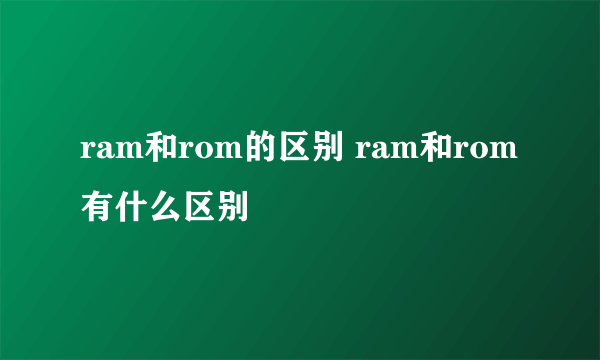 ram和rom的区别 ram和rom有什么区别