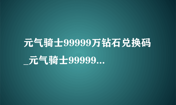 元气骑士99999万钻石兑换码_元气骑士99999万钻石兑换码领取方法