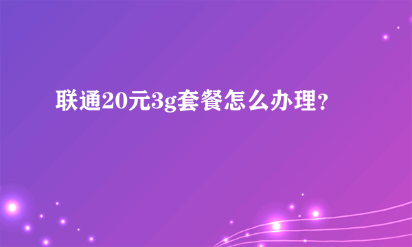 联通20元3g套餐怎么办理？