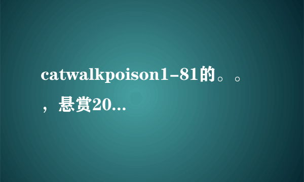 catwalkpoison1-81的。。，悬赏20分（确认后，再加100）