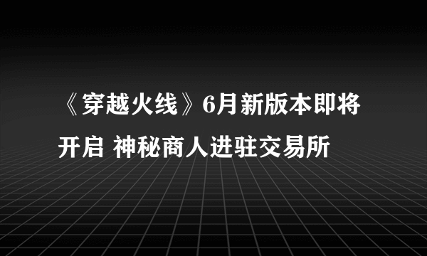 《穿越火线》6月新版本即将开启 神秘商人进驻交易所