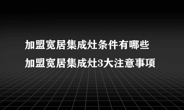 加盟宽居集成灶条件有哪些  加盟宽居集成灶3大注意事项