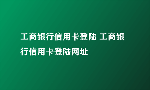 工商银行信用卡登陆 工商银行信用卡登陆网址