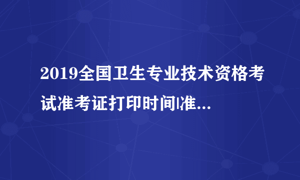 2019全国卫生专业技术资格考试准考证打印时间|准考证打印入口