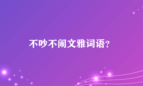 不吵不闹文雅词语？