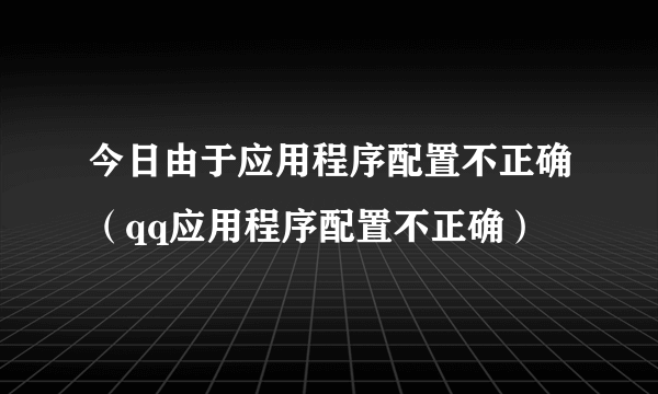 今日由于应用程序配置不正确（qq应用程序配置不正确）