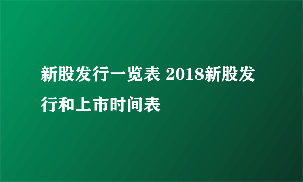 新股发行一览表 2018新股发行和上市时间表