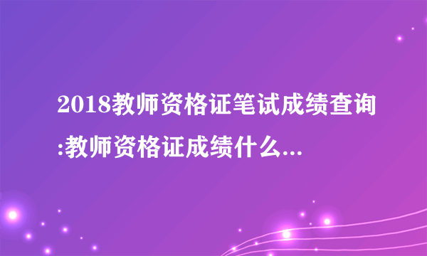 2018教师资格证笔试成绩查询:教师资格证成绩什么时候出来?