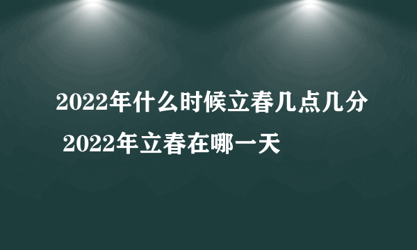 2022年什么时候立春几点几分 2022年立春在哪一天