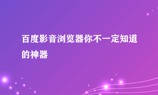 百度影音浏览器你不一定知道的神器