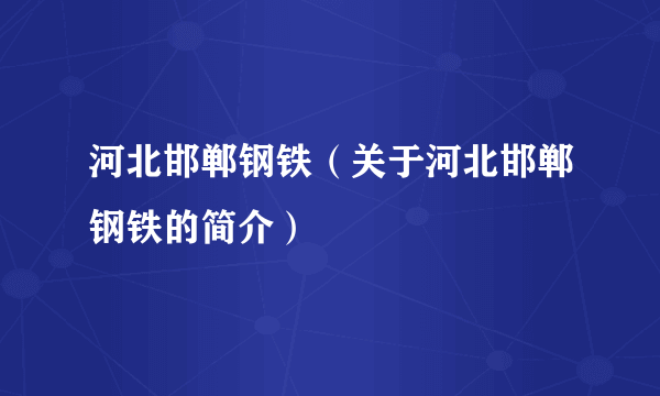 河北邯郸钢铁（关于河北邯郸钢铁的简介）