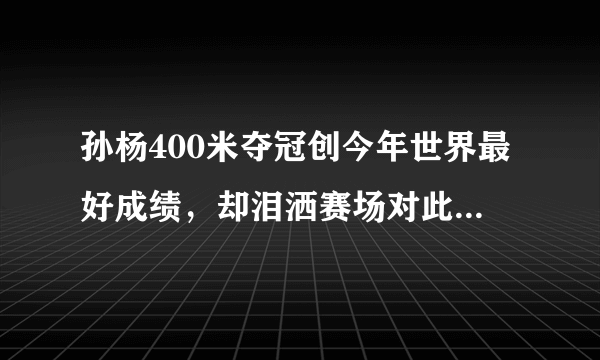 孙杨400米夺冠创今年世界最好成绩，却泪洒赛场对此你怎么看？