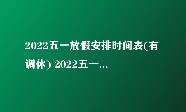 2022五一放假安排时间表(有调休) 2022五一放假及调休安排