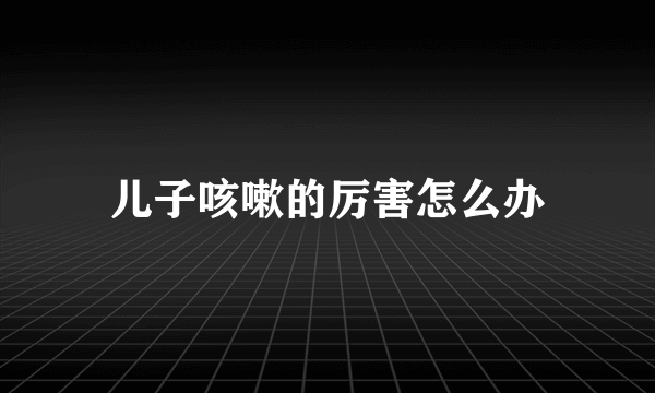 儿子咳嗽的厉害怎么办