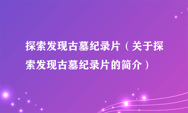 探索发现古墓纪录片（关于探索发现古墓纪录片的简介）