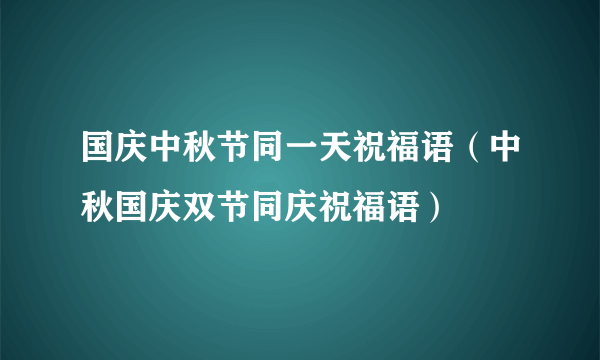 国庆中秋节同一天祝福语（中秋国庆双节同庆祝福语）