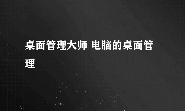 桌面管理大师 电脑的桌面管理