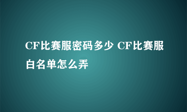 CF比赛服密码多少 CF比赛服白名单怎么弄