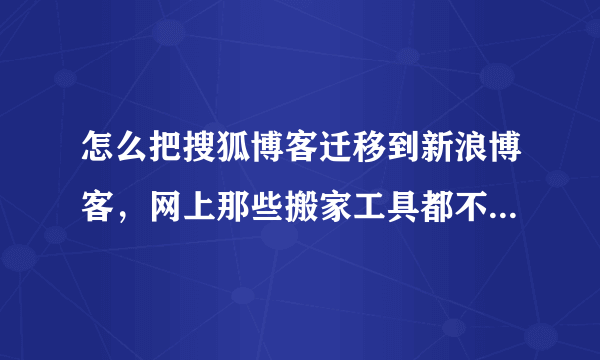 怎么把搜狐博客迁移到新浪博客，网上那些搬家工具都不能用，能给个具体的方法，或者工具吗？