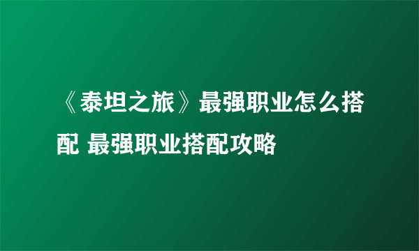 《泰坦之旅》最强职业怎么搭配 最强职业搭配攻略