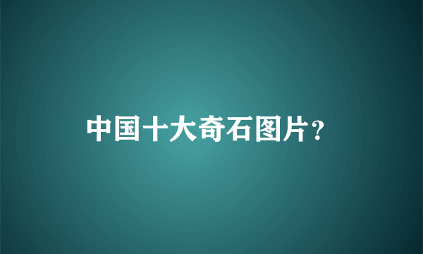 中国十大奇石图片？