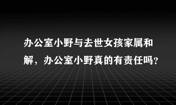 办公室小野与去世女孩家属和解，办公室小野真的有责任吗？