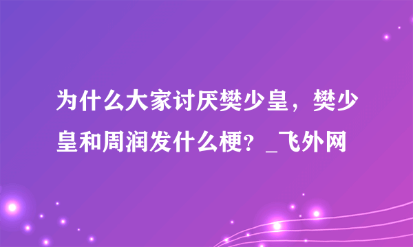 为什么大家讨厌樊少皇，樊少皇和周润发什么梗？_飞外网