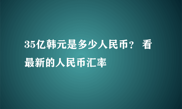 35亿韩元是多少人民币？ 看最新的人民币汇率