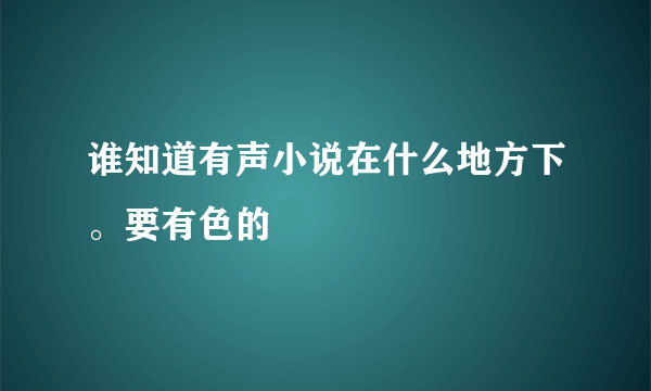 谁知道有声小说在什么地方下。要有色的