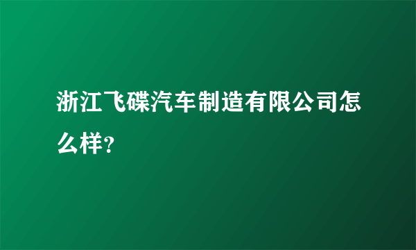 浙江飞碟汽车制造有限公司怎么样？