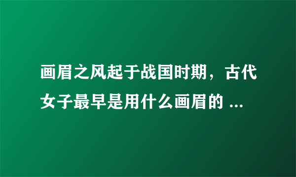 画眉之风起于战国时期，古代女子最早是用什么画眉的 蚂蚁庄园今日答案10月25日