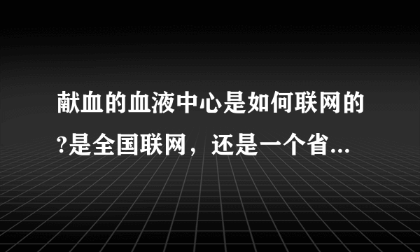 献血的血液中心是如何联网的?是全国联网，还是一个省一个网？