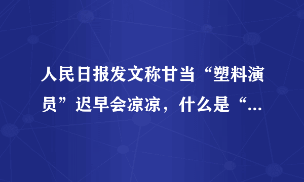 人民日报发文称甘当“塑料演员”迟早会凉凉，什么是“塑料演员”？