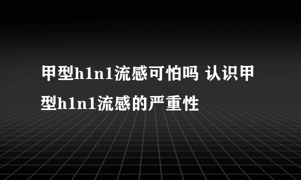 甲型h1n1流感可怕吗 认识甲型h1n1流感的严重性