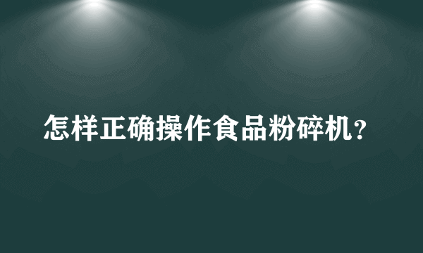 怎样正确操作食品粉碎机？