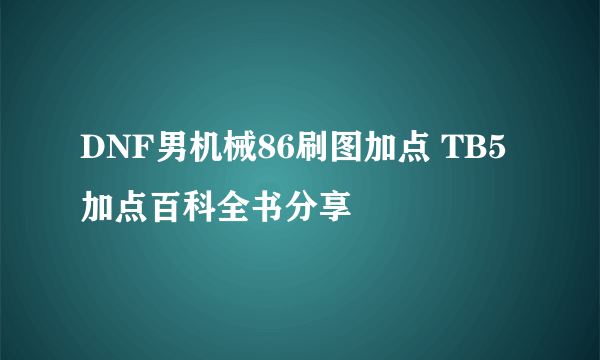 DNF男机械86刷图加点 TB5加点百科全书分享