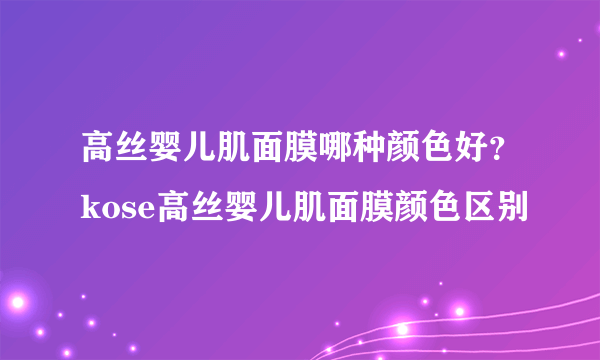 高丝婴儿肌面膜哪种颜色好？kose高丝婴儿肌面膜颜色区别