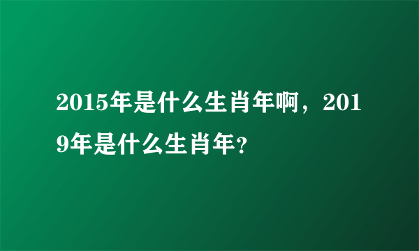 2015年是什么生肖年啊，2019年是什么生肖年？