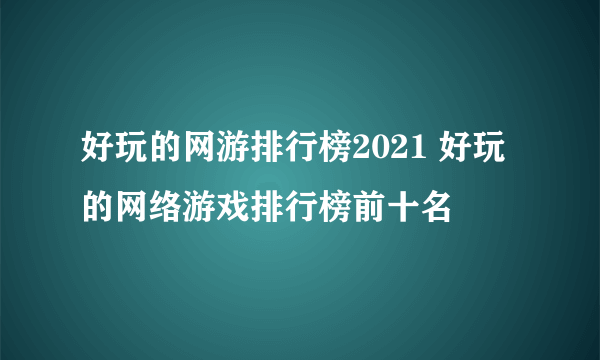 好玩的网游排行榜2021 好玩的网络游戏排行榜前十名