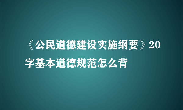 《公民道德建设实施纲要》20字基本道德规范怎么背