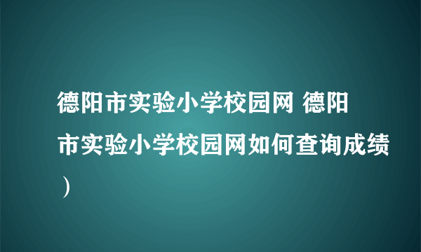 德阳市实验小学校园网 德阳市实验小学校园网如何查询成绩）